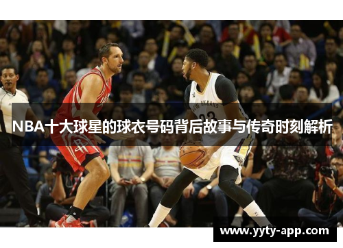 NBA十大球星的球衣号码背后故事与传奇时刻解析