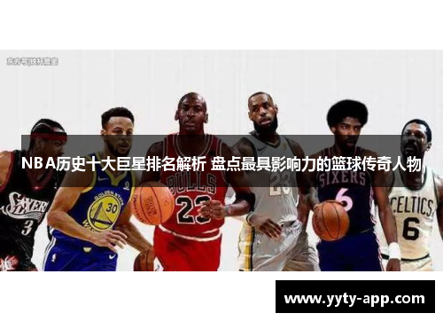 NBA历史十大巨星排名解析 盘点最具影响力的篮球传奇人物