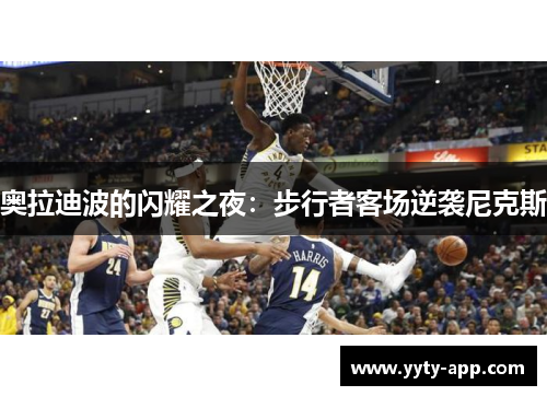 奥拉迪波的闪耀之夜：步行者客场逆袭尼克斯