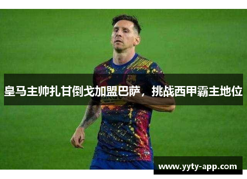 皇马主帅扎甘倒戈加盟巴萨,挑战西甲霸主地位