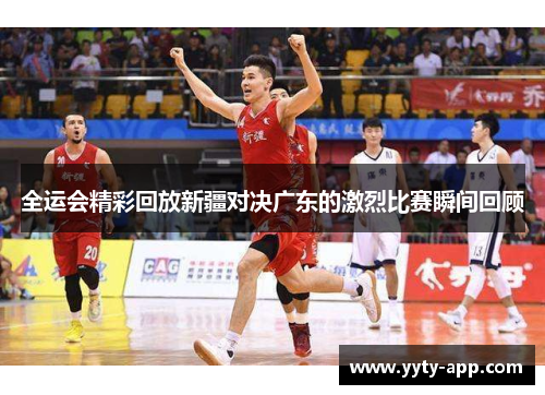 全运会精彩回放新疆对决广东的激烈比赛瞬间回顾