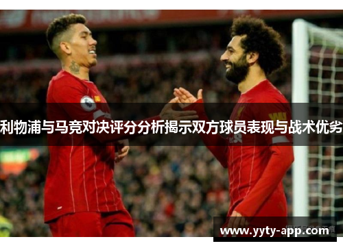 利物浦与马竞对决评分分析揭示双方球员表现与战术优劣