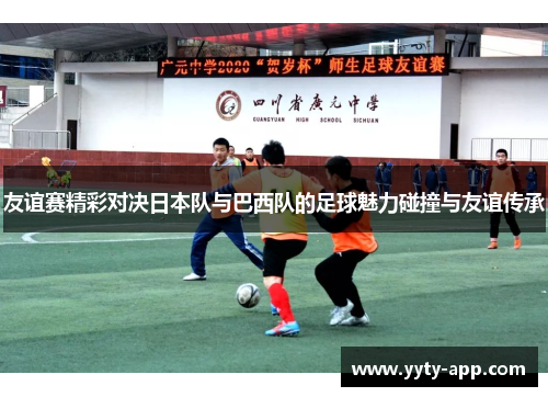友谊赛精彩对决日本队与巴西队的足球魅力碰撞与友谊传承