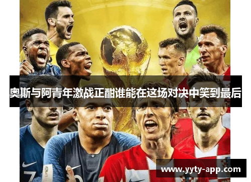 奥斯与阿青年激战正酣谁能在这场对决中笑到最后