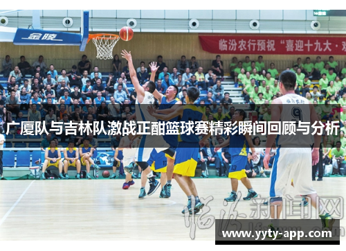 广厦队与吉林队激战正酣篮球赛精彩瞬间回顾与分析