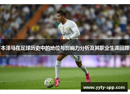 本泽马在足球历史中的地位与影响力分析及其职业生涯回顾