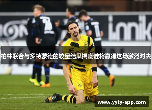 柏林联合与多特蒙德的较量结果揭晓谁将赢得这场激烈对决