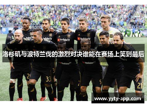 洛杉矶与波特兰伐的激烈对决谁能在赛场上笑到最后