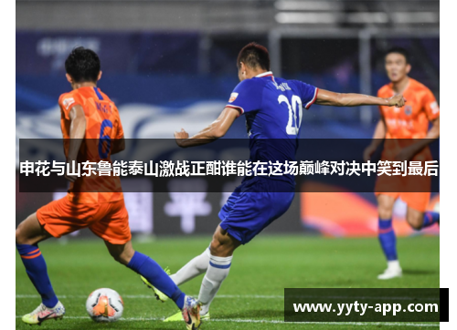 申花与山东鲁能泰山激战正酣谁能在这场巅峰对决中笑到最后